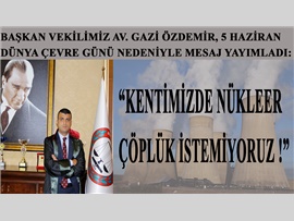 BAŞKAN VEKİLİMİZ AV. GAZİ ÖZDEMİR: “KENTİMİZDE NÜKLEER ÇÖPLÜK İSTEMİYORUZ”